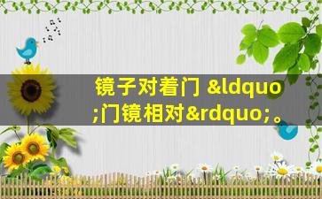 镜子对着门 “门镜相对”。
